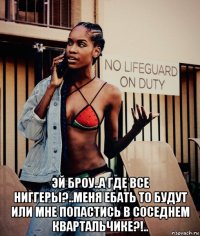  эй броу..а где все ниггеры?..меня ебать то будут или мне попастись в соседнем квартальчике?!..