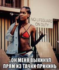  ...он меня выкинул прям из тачки прикинь