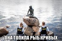  она топила рыб кривых