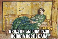  вряд ли бы она туда попала после бала