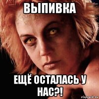 выпивка ещё осталась у нас?!