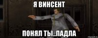 я винсент понял ты..падла