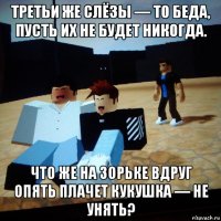 третьи же слёзы — то беда, пусть их не будет никогда. что же на зорьке вдруг опять плачет кукушка — не унять?