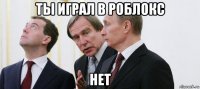 ты играл в роблокс нет