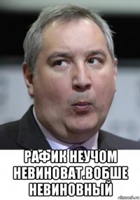  рафик неучом невиноват.вобше невиновный