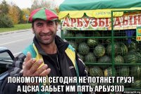  локомотив сегодня не потянет груз! а цска забьет им пять арбуз!)))