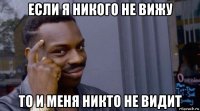 если я никого не вижу то и меня никто не видит