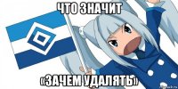 что значит «зачем удалять»