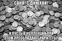 саня! с днюхой! и пусть в коллекции при этом,преобладают раритеты!