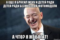 а еще я бросил жену и детей ради детей ради безмозглой фотомодели а что? я же богат!