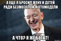 а еще я бросил жену и детей ради безмозглой фотомодели а что? я же богат!