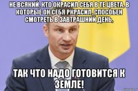не всякий, кто окрасил себя в те цвета, в которые он себя ркрасил, способен смотреть в завтрашний день, так что надо готовится к земле!