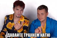 давайте трахнем катю