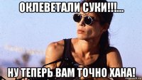 оклеветали суки!!!... ну теперь вам точно хана!