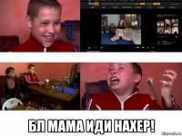  бл мама иди нахер!