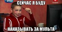 сейчас я буду наказывать за мульта