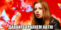  давайте трахнем катю