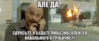 але да.. здрасьте, а будьте любезны алексея навального к трубочке?!