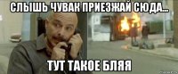 слышь чувак приезжай сюда... тут такое бляя