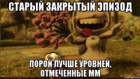 старый закрытый эпизод порой лучше уровней, отмеченные мм