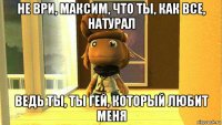 не ври, максим, что ты, как все, натурал ведь ты, ты гей, который любит меня
