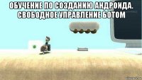 обучение по созданию андроида. свободное управление ботом 