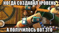 когда создавал уровень а получилось вот это