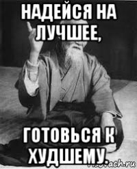 надейся на лучшее, готовься к худшему.