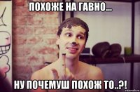 похоже на гавно... ну почемуш похож то..?!