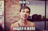 нефть нашёл в жопе