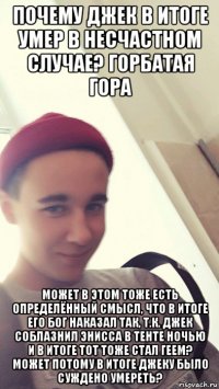 почему джек в итоге умер в несчастном случае? горбатая гора может в этом тоже есть определённый смысл, что в итоге его бог наказал так, т.к. джек соблазнил энисса в тенте ночью и в итоге тот тоже стал геем? может потому в итоге джеку было суждено умереть?