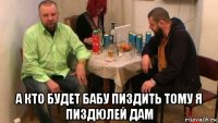  а кто будет бабу пиздить тому я пиздюлей дам