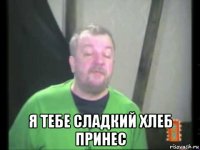  я тебе сладкий хлеб принес