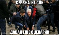 сережа, не спи давай еще сценарий