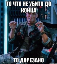 то что не убито до конца то дорезано