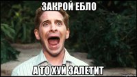 закрой ебло а то хуй залетит