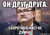 он друг друга. сопротивление? не думаю
