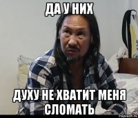 да у них духу не хватит меня сломать