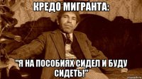 кредо мигранта: "я на пособиях сидел и буду сидеть!"