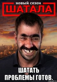  шатать проблемы готов.
