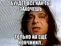 буудет все как ты захочешь только йа ещё кончииил..