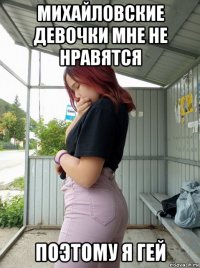 михайловские девочки мне не нравятся поэтому я гей