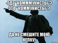 -где "комммунисты"? это "коммунисты"? да не смешите мою кепку!