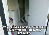  тато повісив сушитись свої рибацькі штани. тепер і мої штани треба просушити