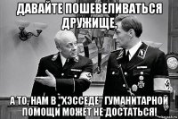 давайте пошевеливаться дружище, а то, нам в "хэсседе" гуманитарной помощи может не достаться!