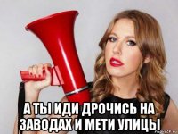  а ты иди дрочись на заводах и мети улицы