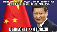 вон те двое которые рядом с вами из либеральной газеты только что умерли от коронавируса вынесите их отсюда
