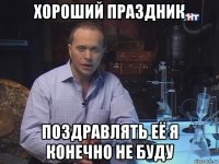 хороший праздник поздравлять её я конечно не буду