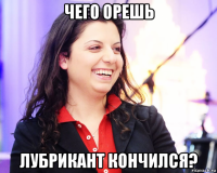 чего орешь лубрикант кончился?