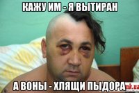 кажу им - я вытиран а воны - хлящи пыдора